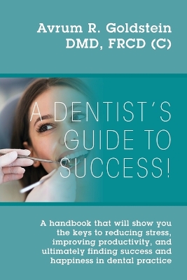 A Dentist's Guide To Success!: A handbook that will show you the keys to reducing stress, improving productivity, and ultimately finding success and happiness in dental practice book