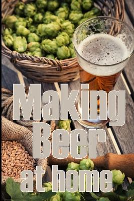 Making Beer at Home: A Step-by-Step Guide to Making Lager, Ale, Porter, and Stout Amazing Gift Idea for Beer Lover book