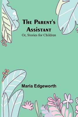 The Parent's Assistant; Or, Stories for Children by Maria Edgeworth