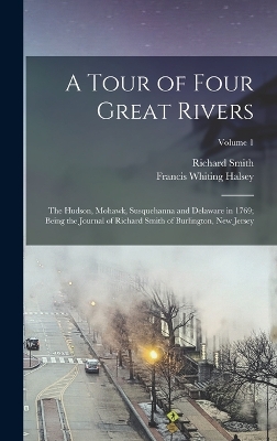 A Tour of Four Great Rivers; the Hudson, Mohawk, Susquehanna and Delaware in 1769; Being the Journal of Richard Smith of Burlington, New Jersey; Volume 1 by Richard Smith