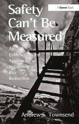 Safety Can't Be Measured: An Evidence-based Approach to Improving Risk Reduction by Andrew S. Townsend