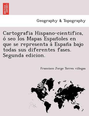 Cartografia Hispano-cientifica, ó seo los Mapas Españoles en que se representa á España bajo todas sus diferentes fases. Segunda edicion. book