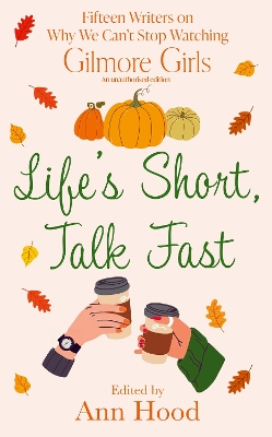 Life's Short, Talk Fast: 15 Writers on Why We Can’t Stop Watching Gilmore Girls by Ann Hood