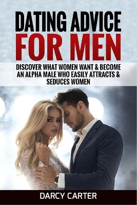 Dating Advice For Men: Discover What Women Want & Become An Alpha Male Who Easily Attracts & Seduces Women book