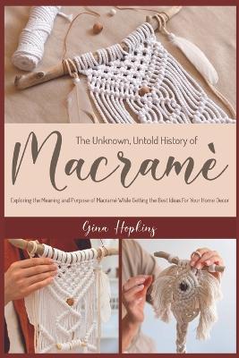 The Unknown, Untold History of Macramé: Exploring the Meaning and Purpose of Macramé While Getting the Best Ideas For Your Home Decor book