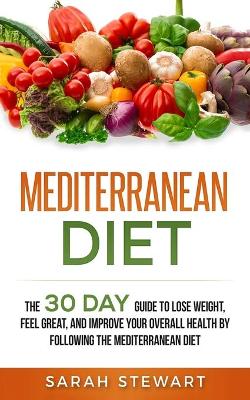 Mediterranean Diet: The 30 Day Guide to Lose Weight, Feel Great, and Improve Your Overall Health by Following the Mediterranean Diet book