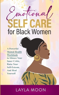 Emotional Self Care for Black Women: A Powerful Mental Health Workbook to Silence Your Inner Critic, Raise Your Self-Esteem, And Heal Yourself book