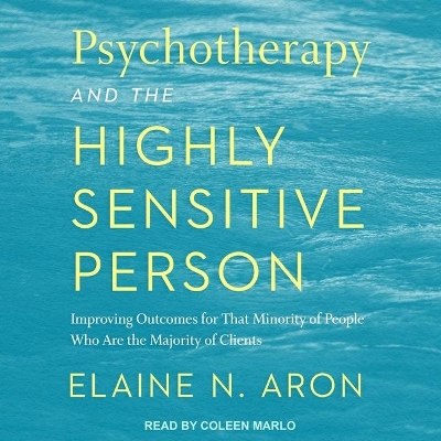 Psychotherapy and the Highly Sensitive Person: Improving Outcomes for That Minority of People Who Are the Majority of Clients by Dr Elaine N Aron