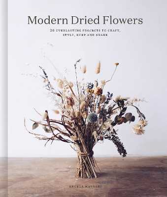 Modern Dried Flowers: 20 everlasting projects to craft, style, keep and share by Angela Maynard