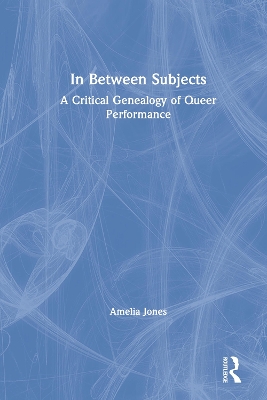 In Between Subjects: A Critical Genealogy of Queer Performance by Amelia Jones