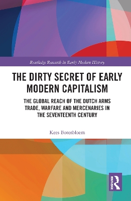 The Dirty Secret of Early Modern Capitalism: The Global Reach of the Dutch Arms Trade, Warfare and Mercenaries in the Seventeenth Century book