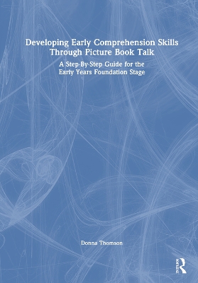 Developing Early Comprehension Skills Through Picture Book Talk: A Step-By-Step Guide for the Early Years Foundation Stage by Donna Thomson