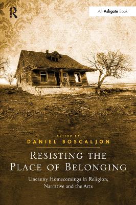 Resisting the Place of Belonging: Uncanny Homecomings in Religion, Narrative and the Arts by Daniel Boscaljon