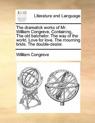 The Dramatick Works of Mr. William Congreve. Containing, the Old Batchelor. the Way of the World. Love for Love. the Mourning Bride. the Double-Dealer. by William Congreve