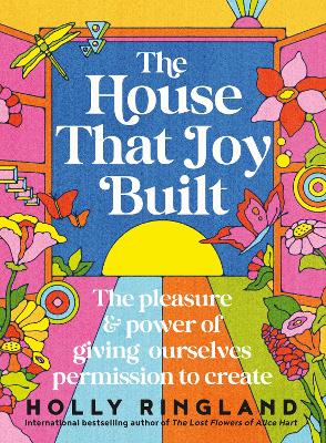 The House That Joy Built: The beautiful & inspiring new book about creativity & overcoming our fears from the bestselling author of The Lost Flowers of Alice Hart & The Seven Skins of Esther Wilding by Holly Ringland