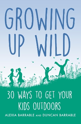 Growing up Wild: 30 Great Ways to Get Your Kids Outdoors by Alexia Barrable
