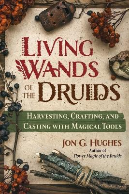 Living Wands of the Druids: Harvesting, Crafting, and Casting with Magical Tools book