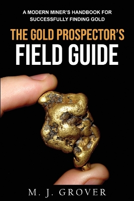 The Gold Prospector's Field Guide: A Modern Miner's Handbook for Successfully Finding Gold book