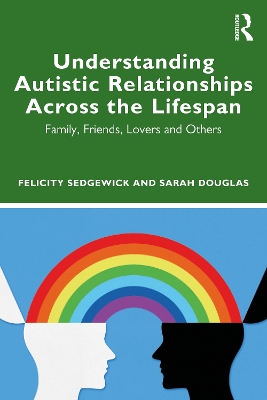 Understanding Autistic Relationships Across the Lifespan: Family, Friends, Lovers and Others by Felicity Sedgewick