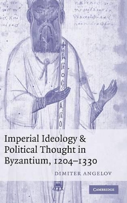 Imperial Ideology and Political Thought in Byzantium, 1204-1330 by Dimiter Angelov