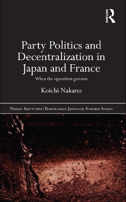 Party Politics and Decentralization in Japan and France: When the Opposition Governs by Koichi Nakano