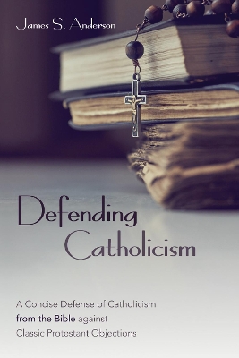 Defending Catholicism: A Concise Defense of Catholicism from the Bible Against Classic Protestant Objections book