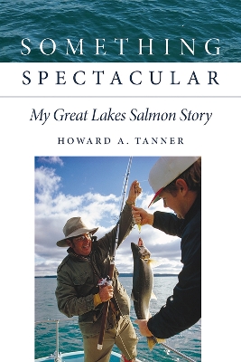 Something Spectacular: My Great Lakes Salmon Story by Howard A. Tanner