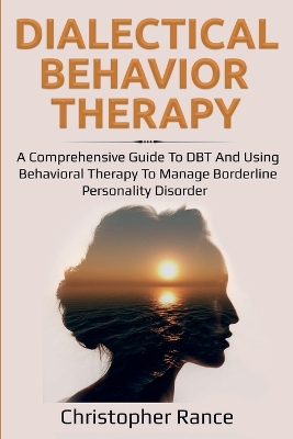 Dialectical Behavior Therapy: A Comprehensive Guide to DBT and Using Behavioral Therapy to Manage Borderline Personality Disorder book