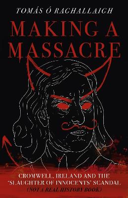 Making a Massacre: Cromwell, Ireland and the Slaughter of Innocents Scandal (Not a Real History Book) book