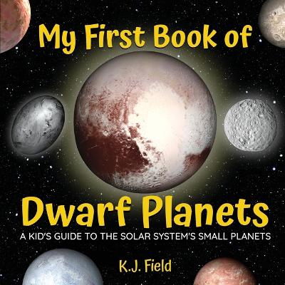 My First Book of Dwarf Planets: A Kid's Guide to the Solar System's Small Planets by K J Field