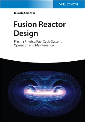 Fusion Reactor Design: Plasma Physics, Fuel Cycle System, Operation and Maintenance by Takashi Okazaki