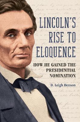 Lincoln's Rise to Eloquence: How He Gained the Presidential Nomination by D. Leigh Henson