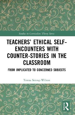 Teachers’ Ethical Self-Encounters with Counter-Stories in the Classroom: From Implicated to Concerned Subjects by Teresa Strong-Wilson