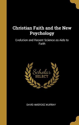 Christian Faith and the New Psychology: Evolution and Recent Science as Aids to Faith by David Ambrose Murray