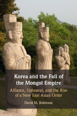 Korea and the Fall of the Mongol Empire: Alliance, Upheaval, and the Rise of a New East Asian Order by David M. Robinson