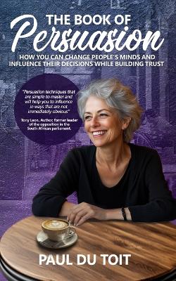The Book of Persuasion: How You Can Change People's Minds and Influence Their Decisions While Building Trust book