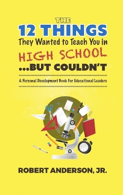 The 12 Things They Wanted To Teach You in High School...But Couldn't: A Personal Development Book for Educational Leaders book