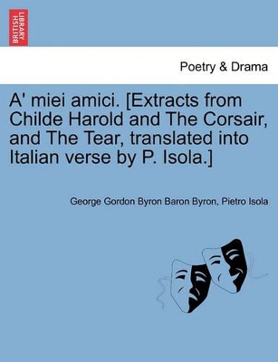 A' Miei Amici. [Extracts from Childe Harold and the Corsair, and the Tear, Translated Into Italian Verse by P. Isola.] book