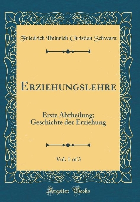 Erziehungslehre, Vol. 1 of 3: Erste Abtheilung; Geschichte Der Erziehung (Classic Reprint) by Friedrich Heinrich Christian Schwarz