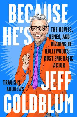 Because He's Jeff Goldblum: The Movies, Memes, and Meaning of Hollywood's Most Enigmatic Actor book