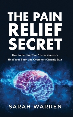 The Pain Relief Secret: How to Retrain Your Nervous System, Heal Your Body, and Overcome Chronic Pain by Sarah Warren