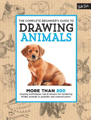 The The Complete Beginner's Guide to Drawing Animals: More than 200 drawing techniques, tips & lessons for rendering lifelike animals in graphite and colored pencil by Walter Foster Creative Team