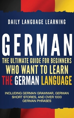 German: The Ultimate Guide for Beginners Who Want to Learn the German Language, Including German Grammar, German Short Stories, and Over 1000 German Phrases book