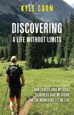 Discovering A Life Without Limits: How Cancer Took My Sight, Blindness Gave Me Vision, and the Mountains Let Me Live book