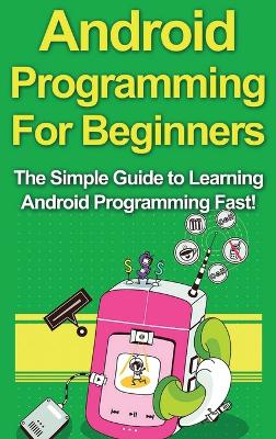 Android Programming For Beginners: The Simple Guide to Learning Android Programming Fast! by Tim Warren