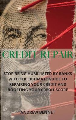 Credit Repair: Stop Being Humiliated By Banks With The Ultimate Guide To Repairing Your Credit And Boosting Your Credit Score by Andrew Bennet