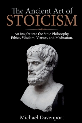 The Ancient Art of Stoicism: An Insight into the Stoic Philosophy, Ethics, Wisdom, Virtues, and Meditation book