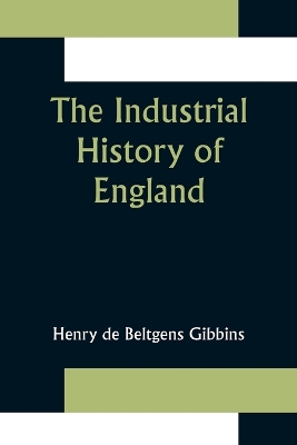 The The Industrial History of England by Henry De Beltgens Gibbins