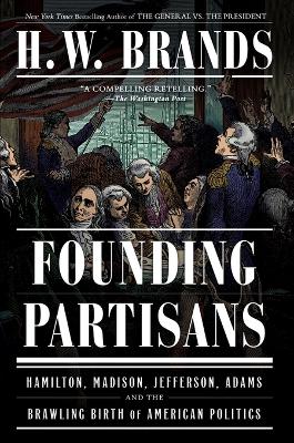 Founding Partisans: Hamilton, Madison, Jefferson, Adams and the Brawling Birth of American Politics book