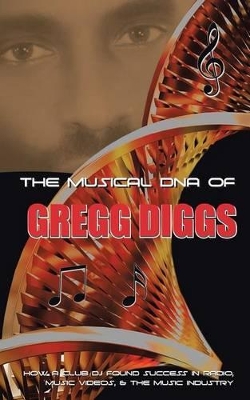 The Musical DNA of Gregg Diggs: How a Club DJ Found Success in Radio, Music Videos, & the Music Industry book